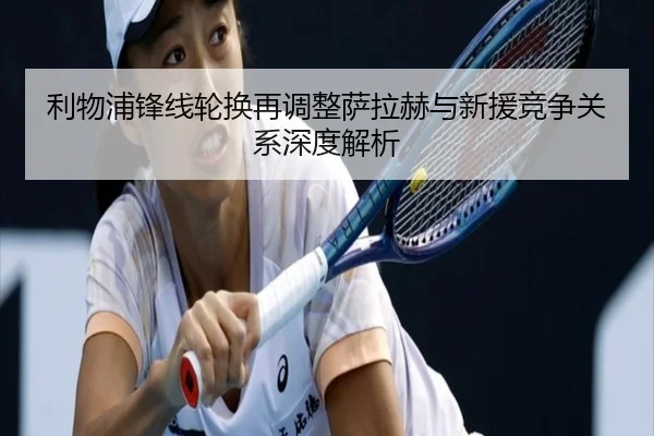 利物浦锋线轮换再调整萨拉赫与新援竞争关系深度解析