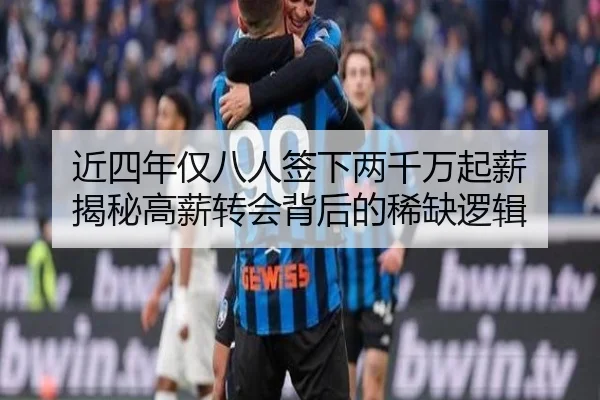 近四年仅八人签下两千万起薪 揭秘高薪转会背后的稀缺逻辑